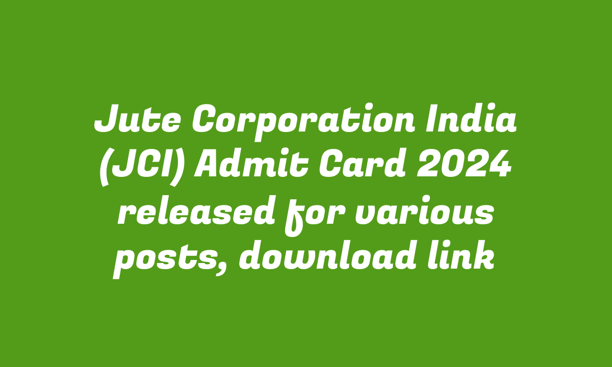 Jute Corporation India (JCI) Admit Card 2024 released for various posts, download link