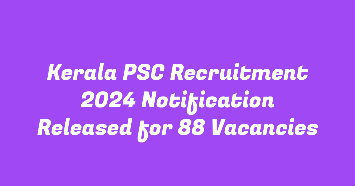 Kerala PSC Recruitment 2024 Notification Released for 88 Vacancies