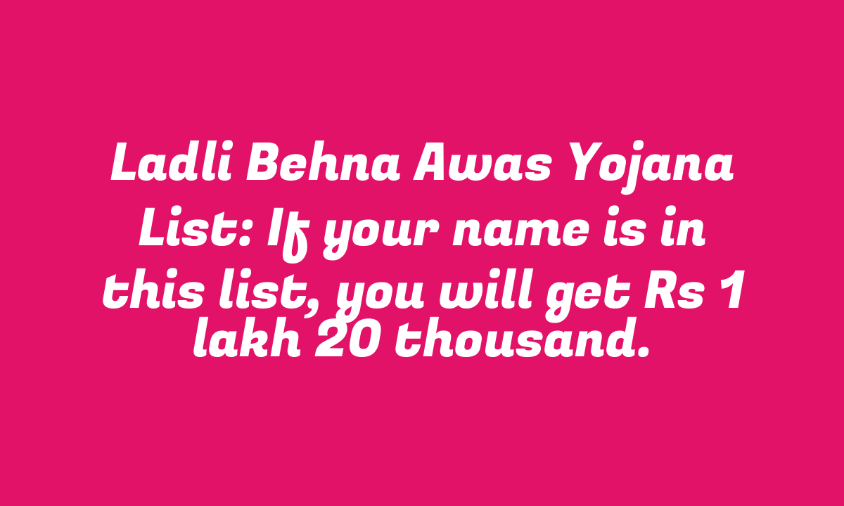 Ladli Behna Awas Yojana List: If your name is in this list, you will get Rs 1 lakh 20 thousand.