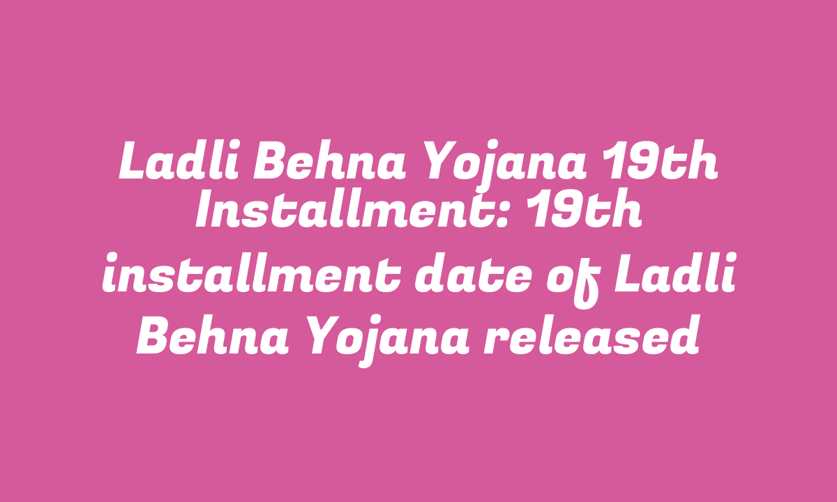 Ladli Behna Yojana 19th Installment: 19th installment date of Ladli Behna Yojana released