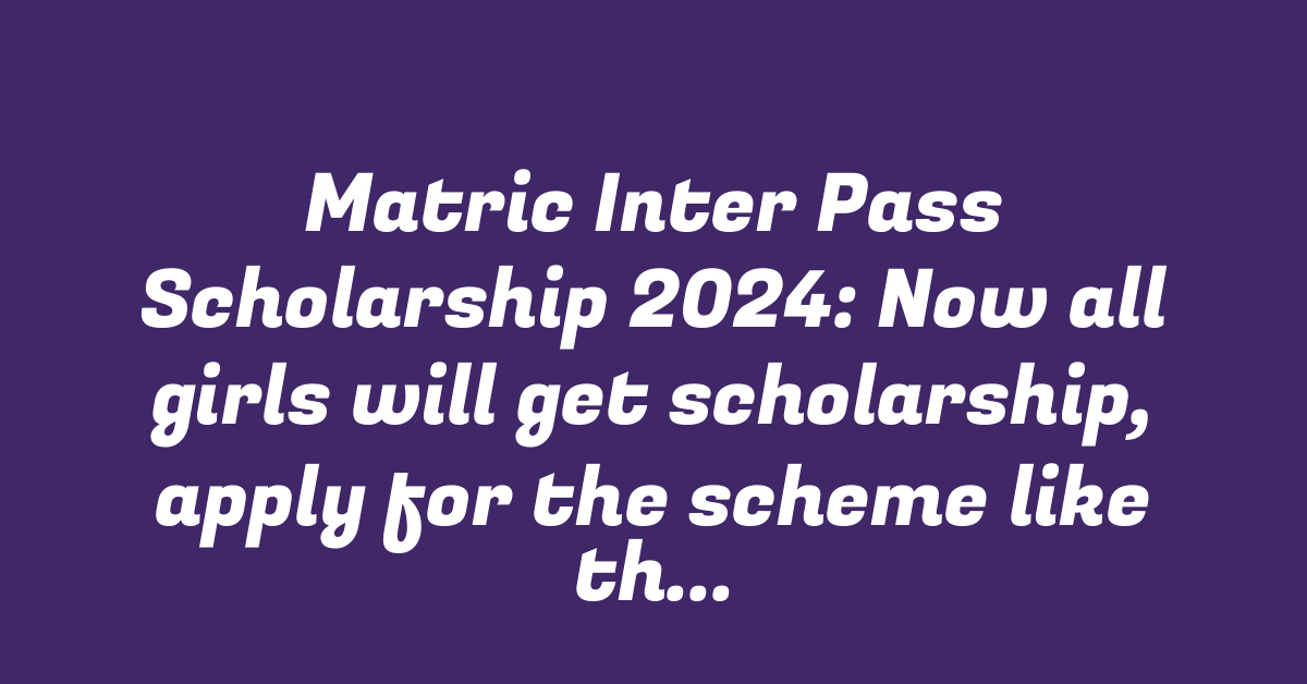 Matric Inter Pass Scholarship 2024: Now all girls will get scholarship, apply for the scheme like this