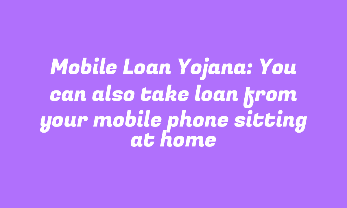 Mobile Loan Yojana: You can also take loan from your mobile phone sitting at home