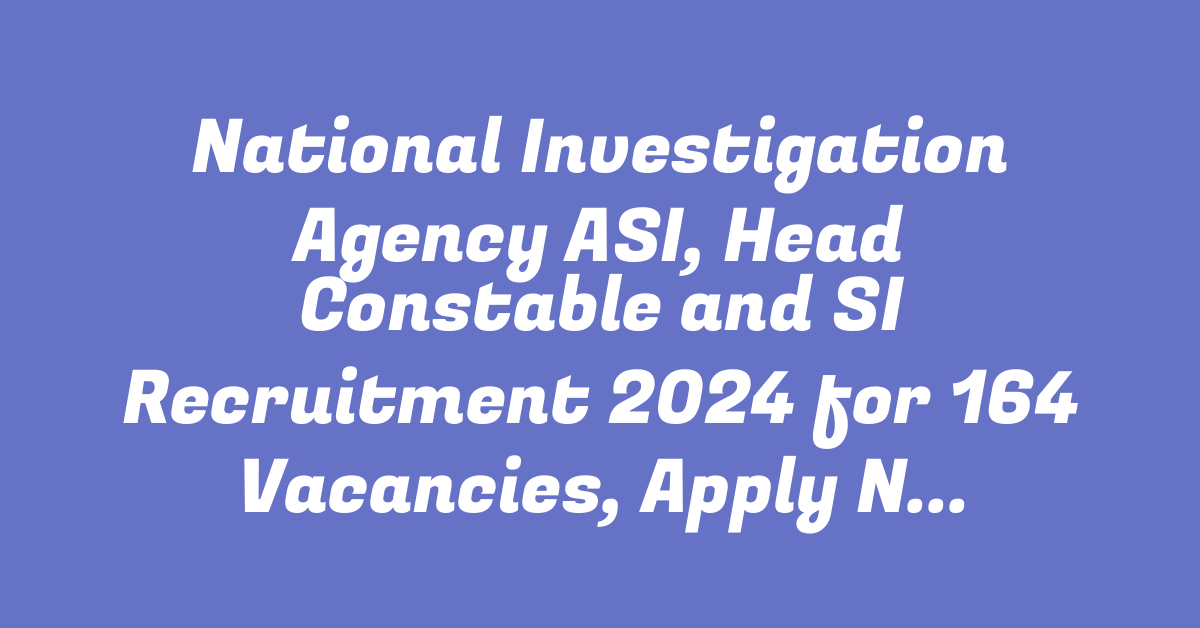 National Investigation Agency ASI, Head Constable and SI Recruitment 2024 for 164 Vacancies, Apply Now