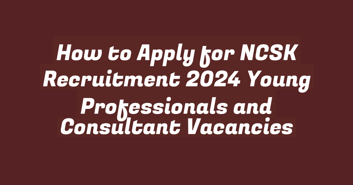 How to Apply for NCSK Recruitment 2024 Young Professionals and Consultant Vacancies