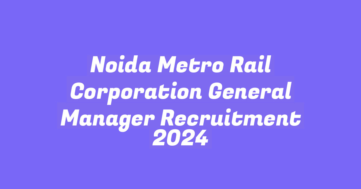 Noida Metro Rail Corporation General Manager Recruitment 2024