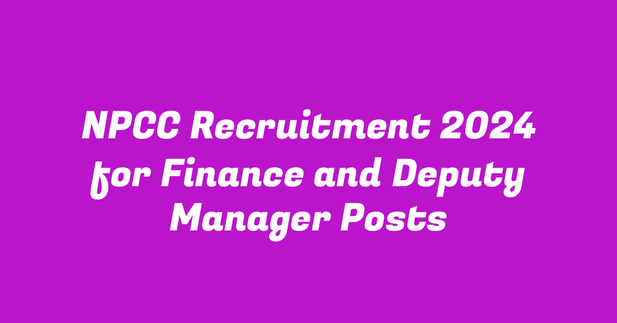 NPCC Recruitment 2024 for Finance and Deputy Manager Posts