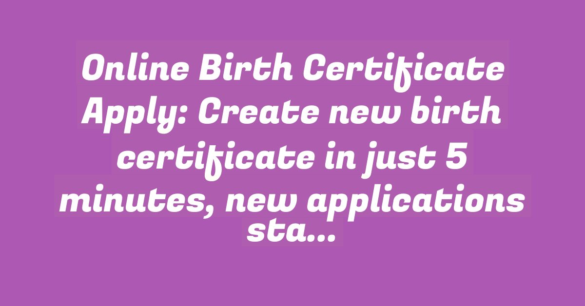 Online Birth Certificate Apply: Create new birth certificate in just 5 minutes, new applications start