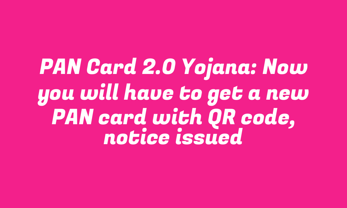 PAN Card 2.0 Yojana: Now you will have to get a new PAN card with QR code, notice issued