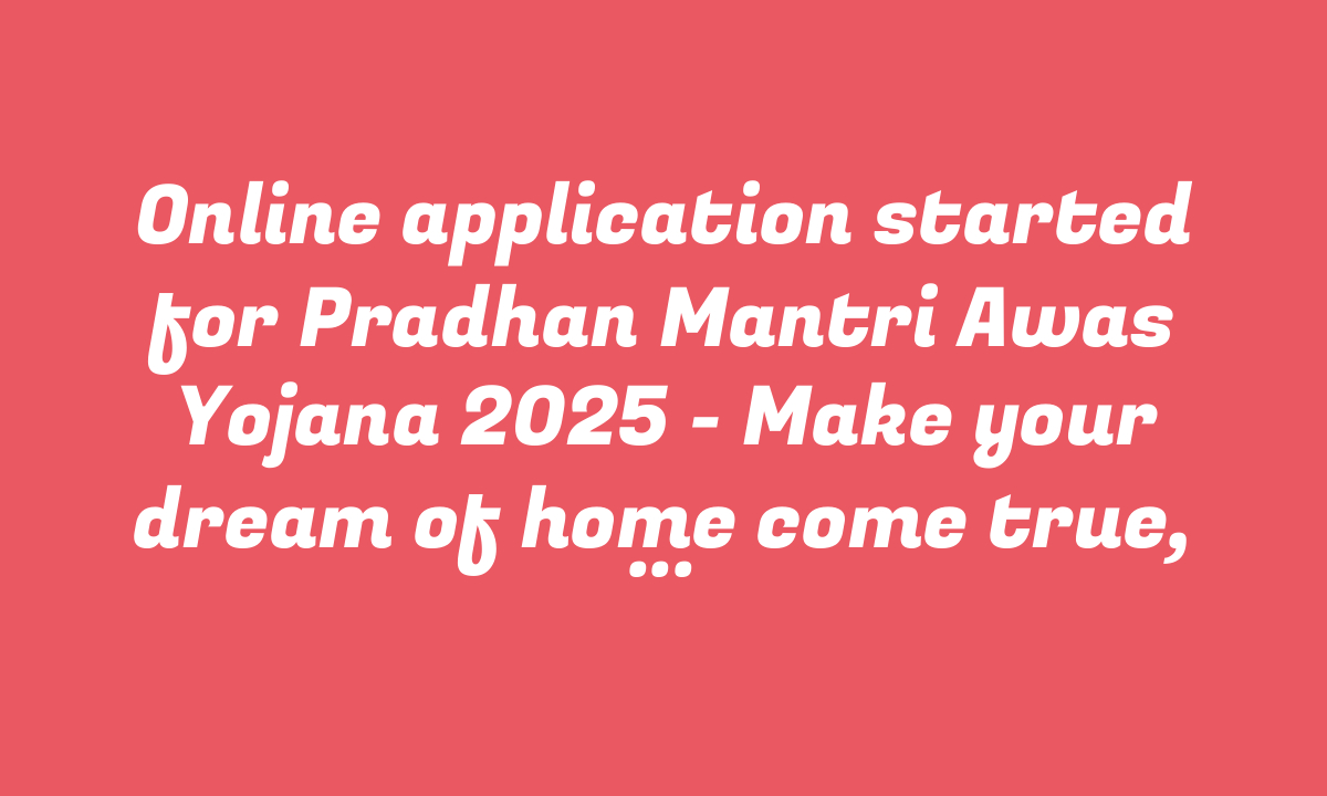 Online application started for Pradhan Mantri Awas Yojana 2025 – Make your dream of home come true, know the whole process