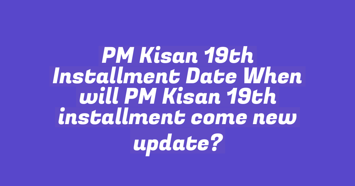 PM Kisan 19th Installment Date When will PM Kisan 19th installment come new update?