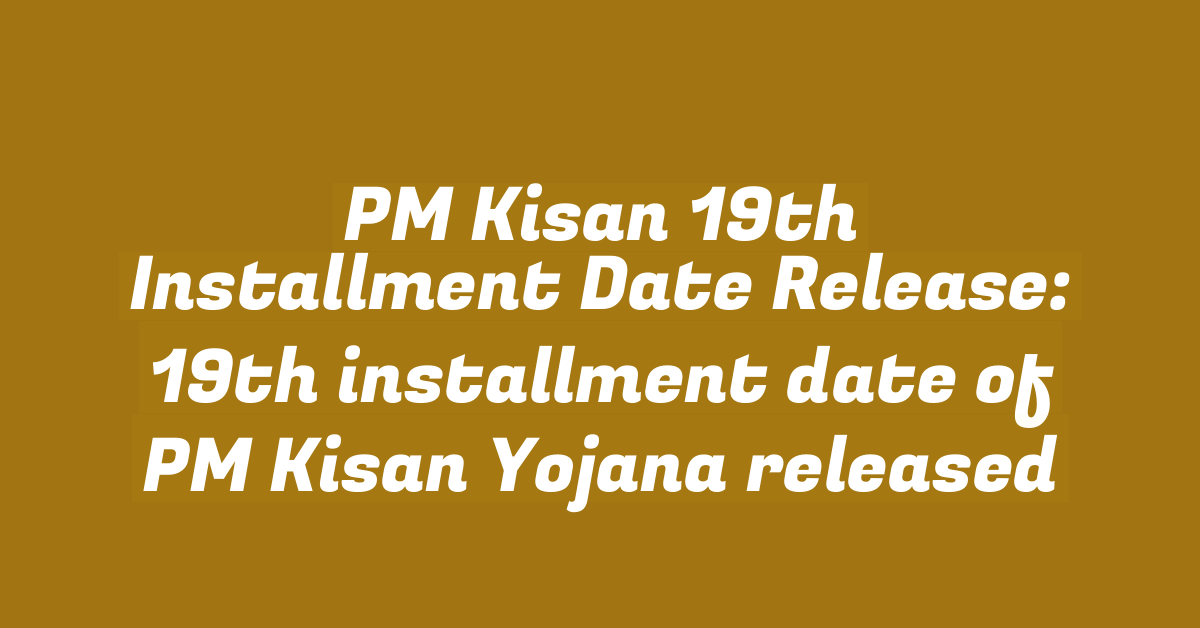 PM Kisan 19th Installment Date Release: 19th installment date of PM Kisan Yojana released