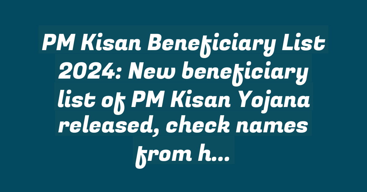 PM Kisan Beneficiary List 2024: New beneficiary list of PM Kisan Yojana released, check names from here