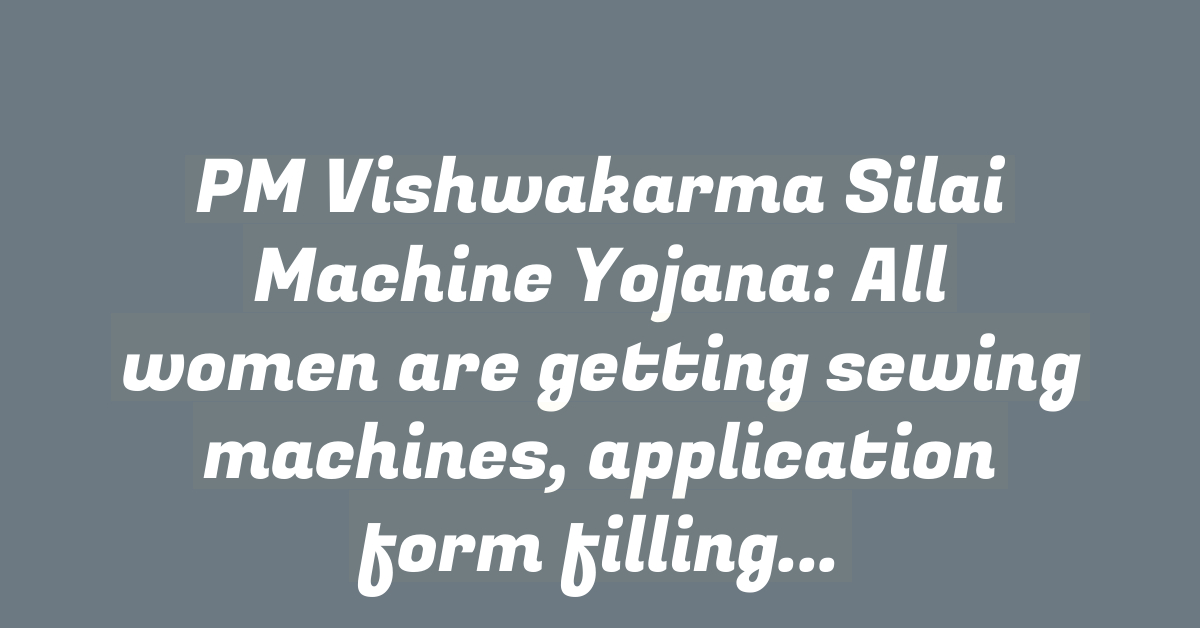 PM Vishwakarma Silai Machine Yojana: All women are getting sewing machines, application form filling started