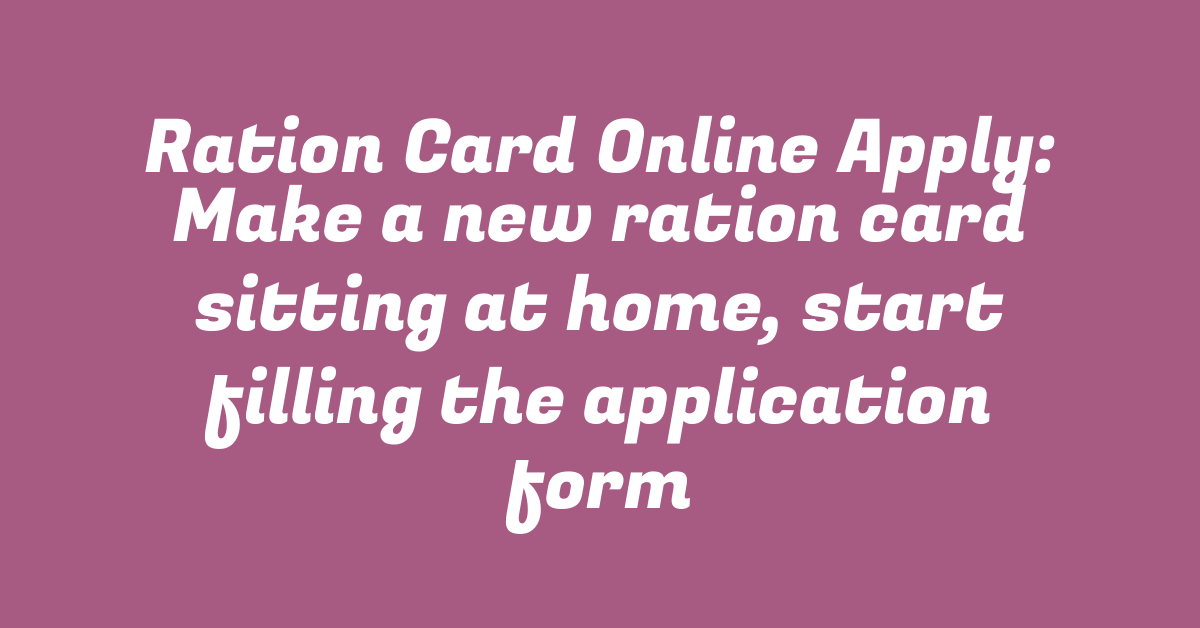 Ration Card Online Apply: Make a new ration card sitting at home, start filling the application form