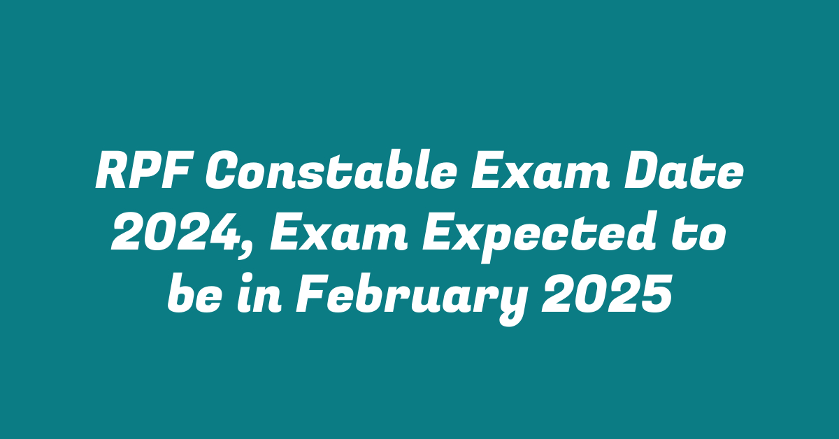 RPF Constable Exam Date 2024, Exam Expected to be in February 2025