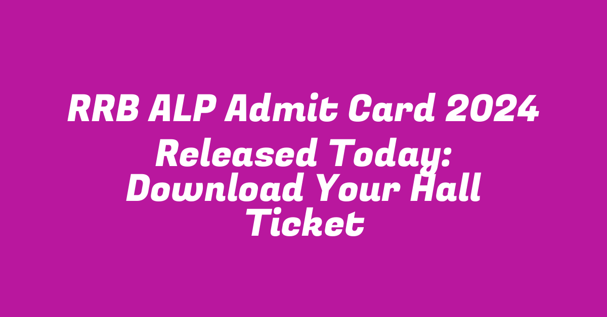 RRB ALP Admit Card 2024 Released Today: Download Your Hall Ticket