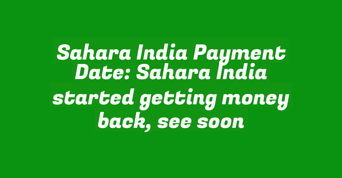 Sahara India Payment Date: Sahara India started getting money back, see soon