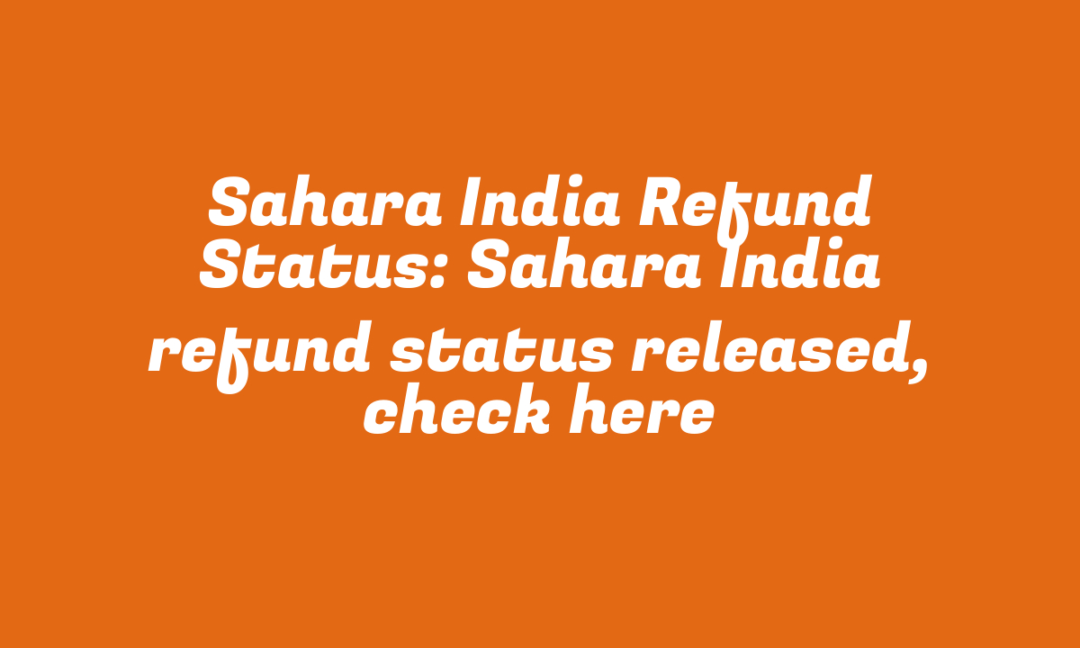 Sahara India Refund Status: Sahara India refund status released, check here