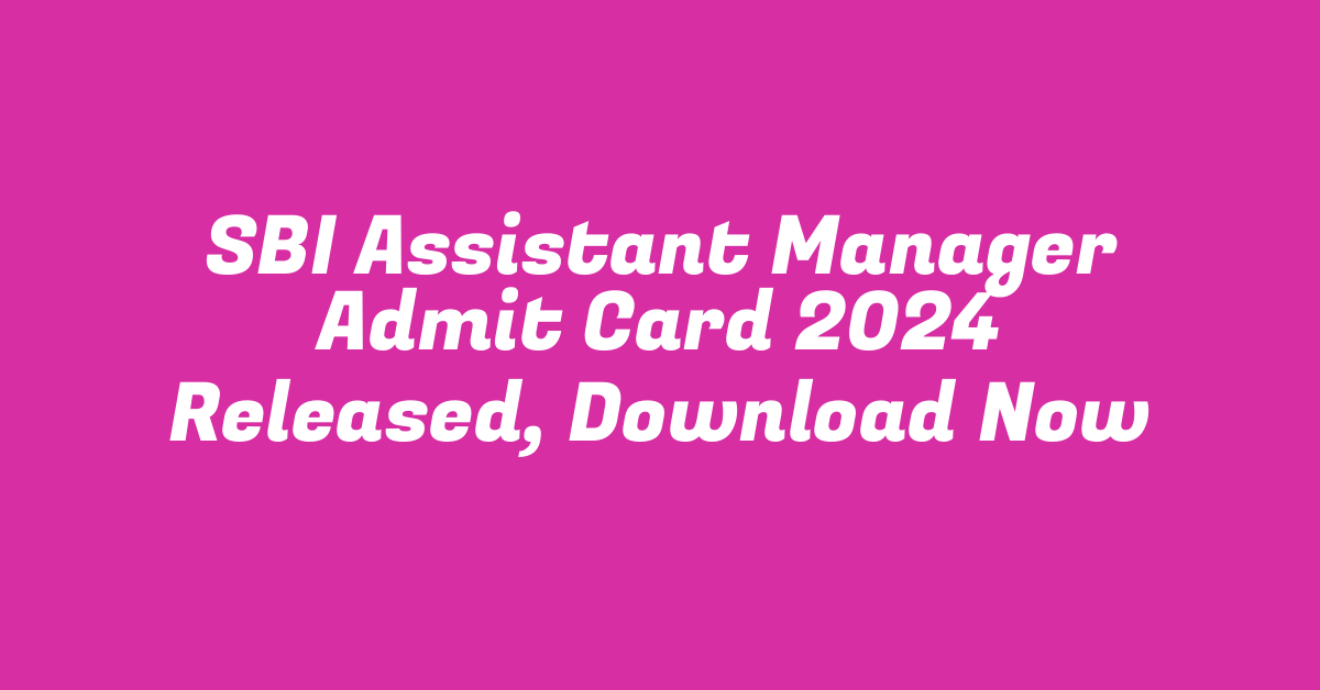 SBI Assistant Manager Admit Card 2024 Released, Download Now