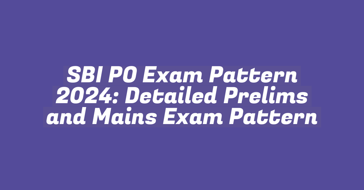 SBI PO Exam Pattern 2024: Detailed Prelims and Mains Exam Pattern