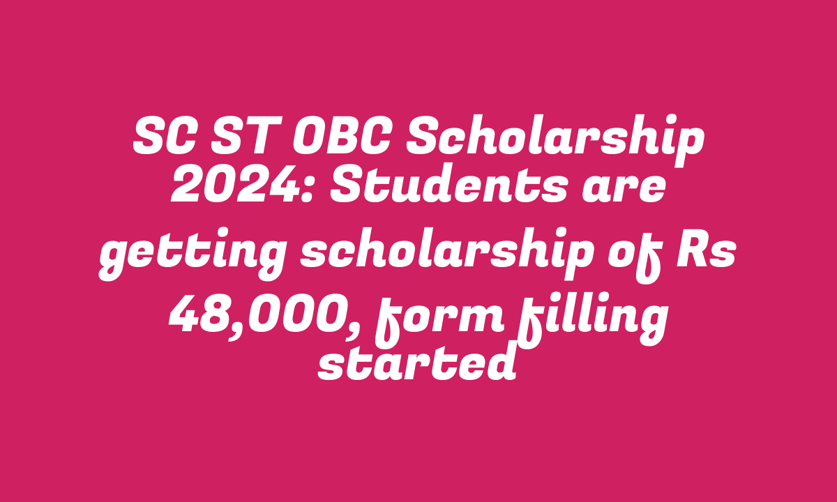 SC ST OBC Scholarship 2024: Students are getting scholarship of Rs 48,000, form filling started