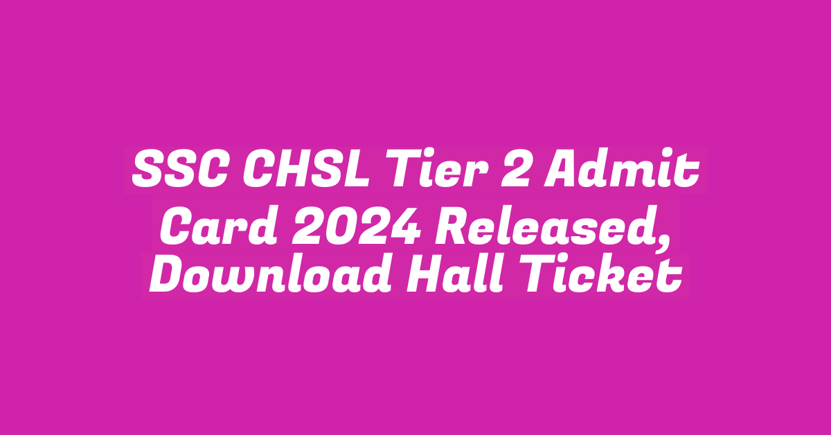 SSC CHSL Tier 2 Admit Card 2024 Released, Download Hall Ticket