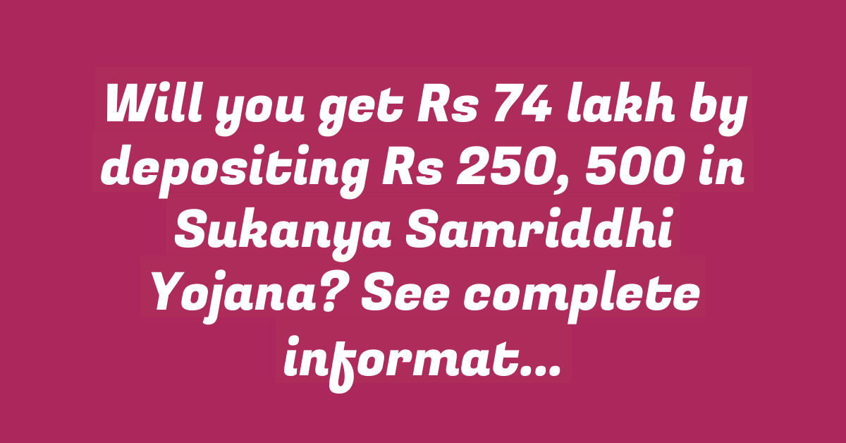 Will you get Rs 74 lakh by depositing Rs 250, 500 in Sukanya Samriddhi Yojana? See complete information