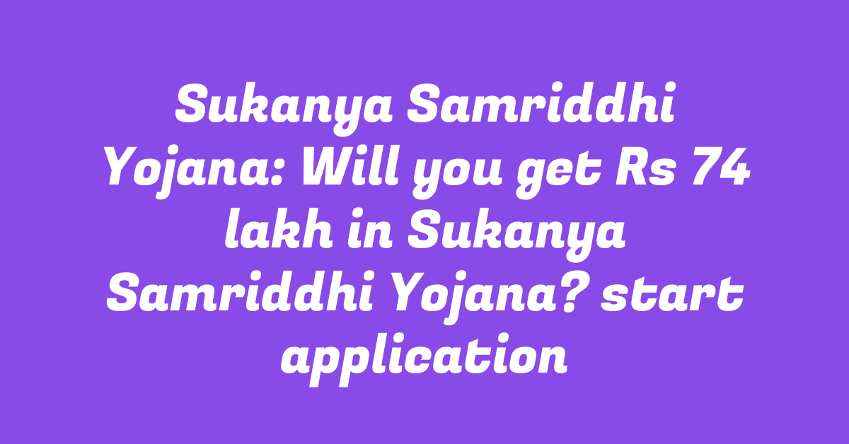 Sukanya Samriddhi Yojana: Will you get Rs 74 lakh in Sukanya Samriddhi Yojana? start application