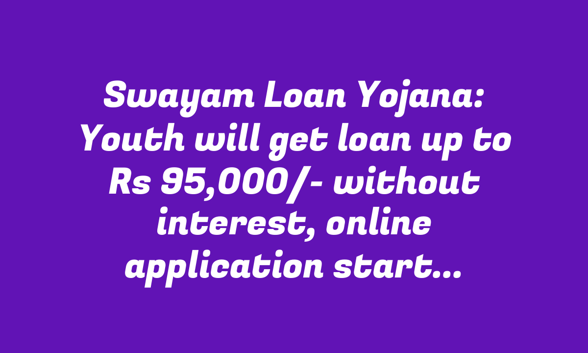 Swayam Loan Yojana: Youth will get loan up to Rs 95,000/- without interest, online application started