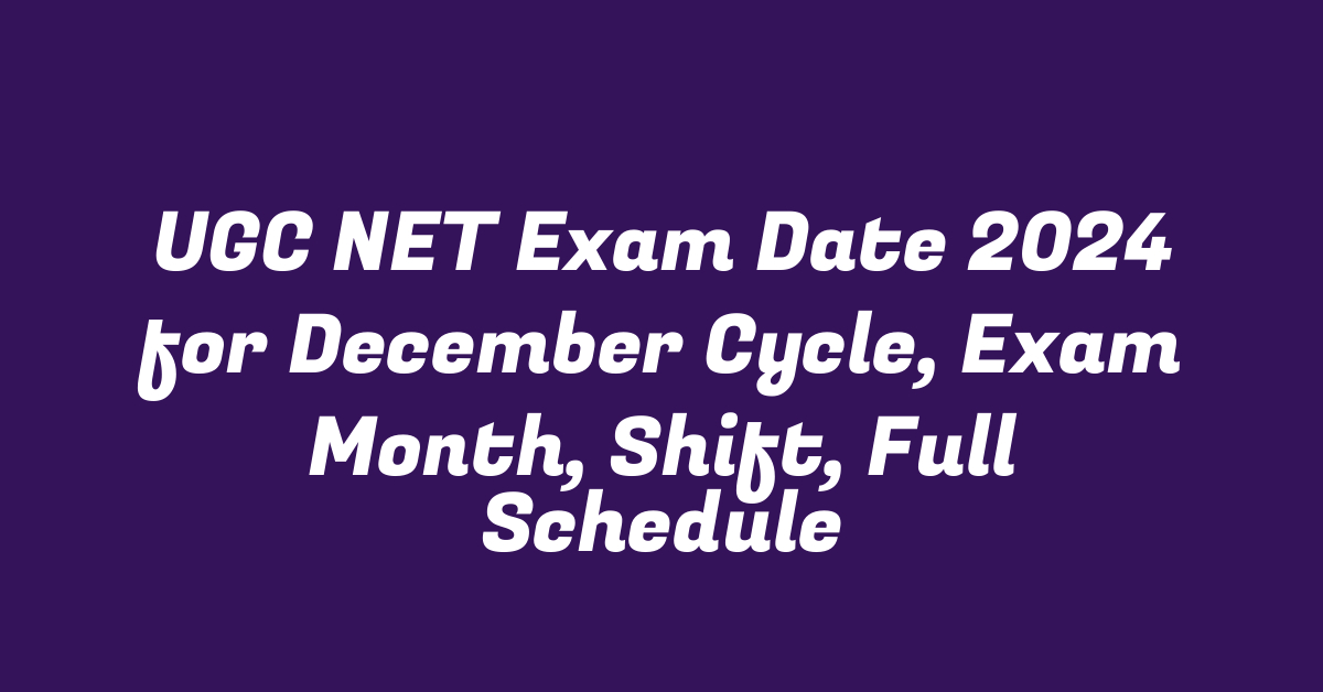 UGC NET Exam Date 2024 for December Cycle, Exam Month, Shift, Full Schedule