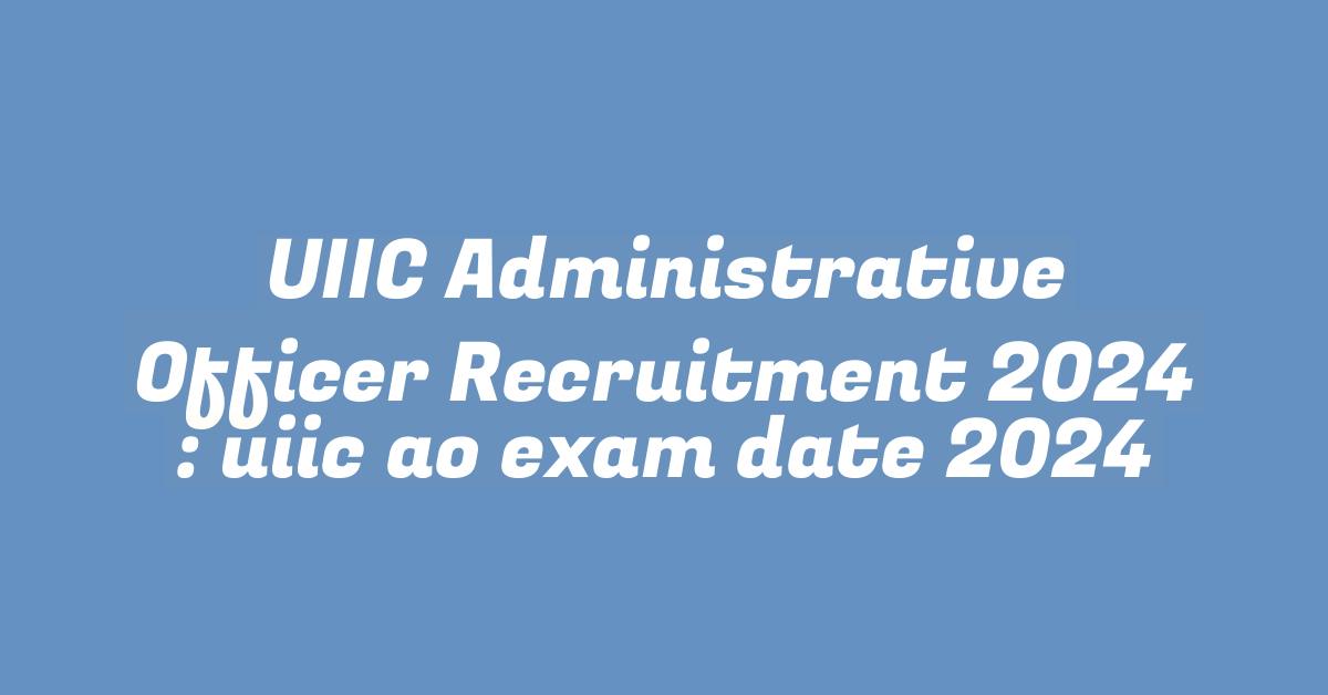 UIIC Administrative Officer Recruitment 2024 : uiic ao exam date 2024