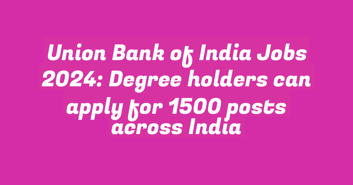 Union Bank of India Jobs 2024: Degree holders can apply for 1500 posts across India