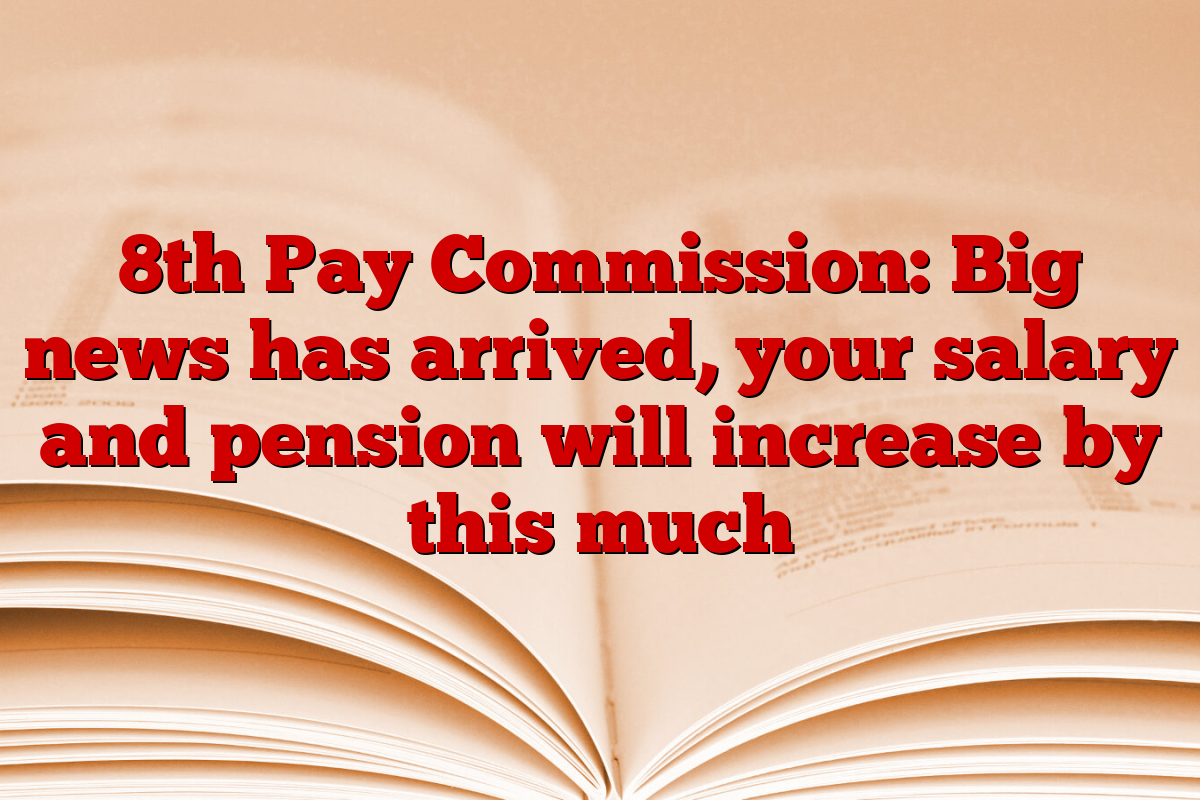 8th Pay Commission: Big news has arrived, your salary and pension will increase by this much