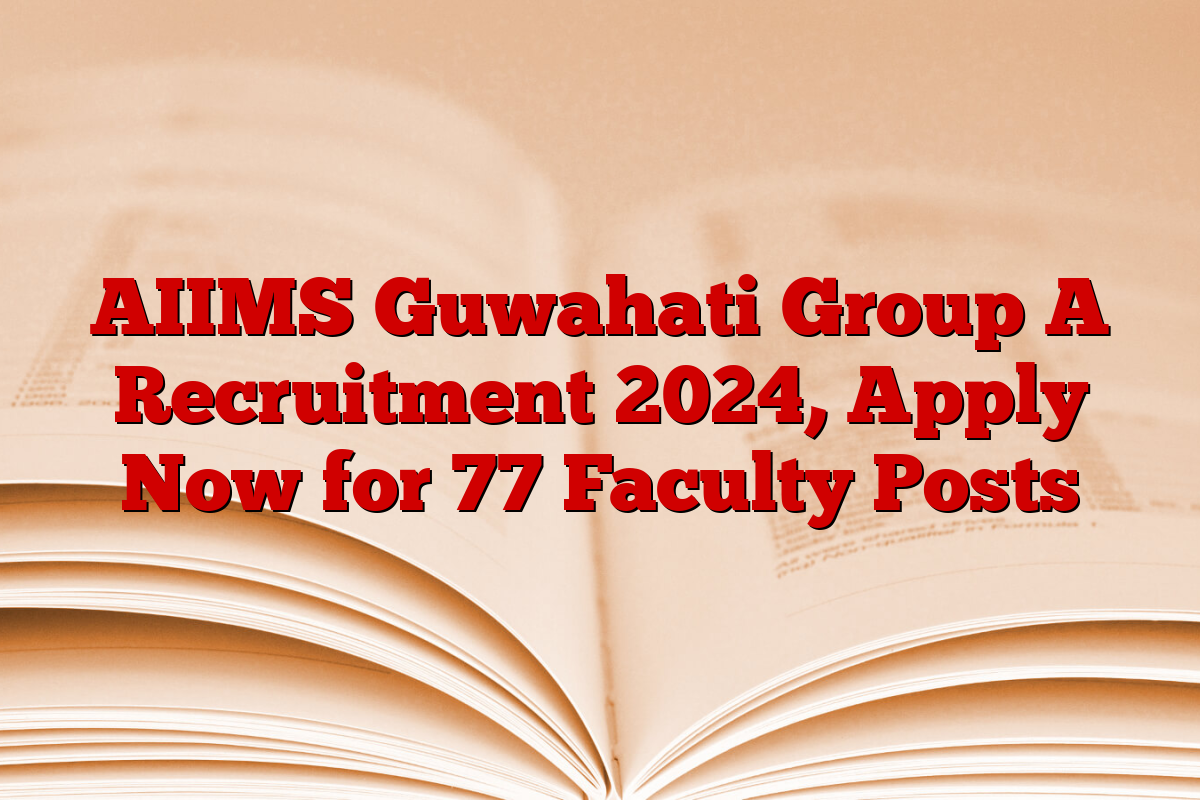 AIIMS Guwahati Group A Recruitment 2024, Apply Now for 77 Faculty Posts