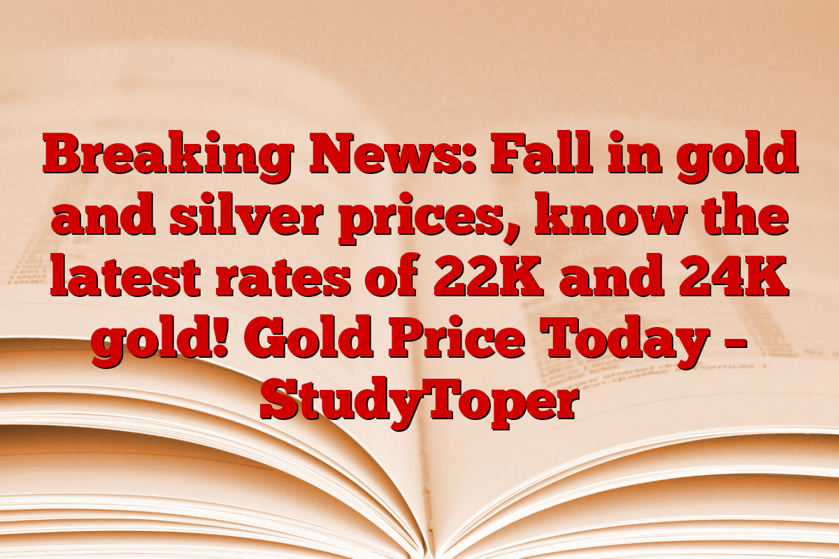 Breaking News: Fall in gold and silver prices, know the latest rates of 22K and 24K gold! Gold Price Today – StudyToper