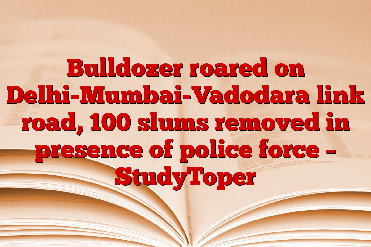 Bulldozer roared on Delhi-Mumbai-Vadodara link road, 100 slums removed in presence of police force – StudyToper