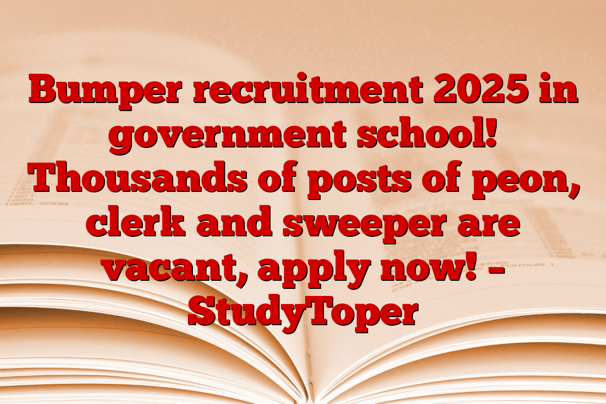 Bumper recruitment 2025 in government school! Thousands of posts of peon, clerk and sweeper are vacant, apply now! – StudyToper