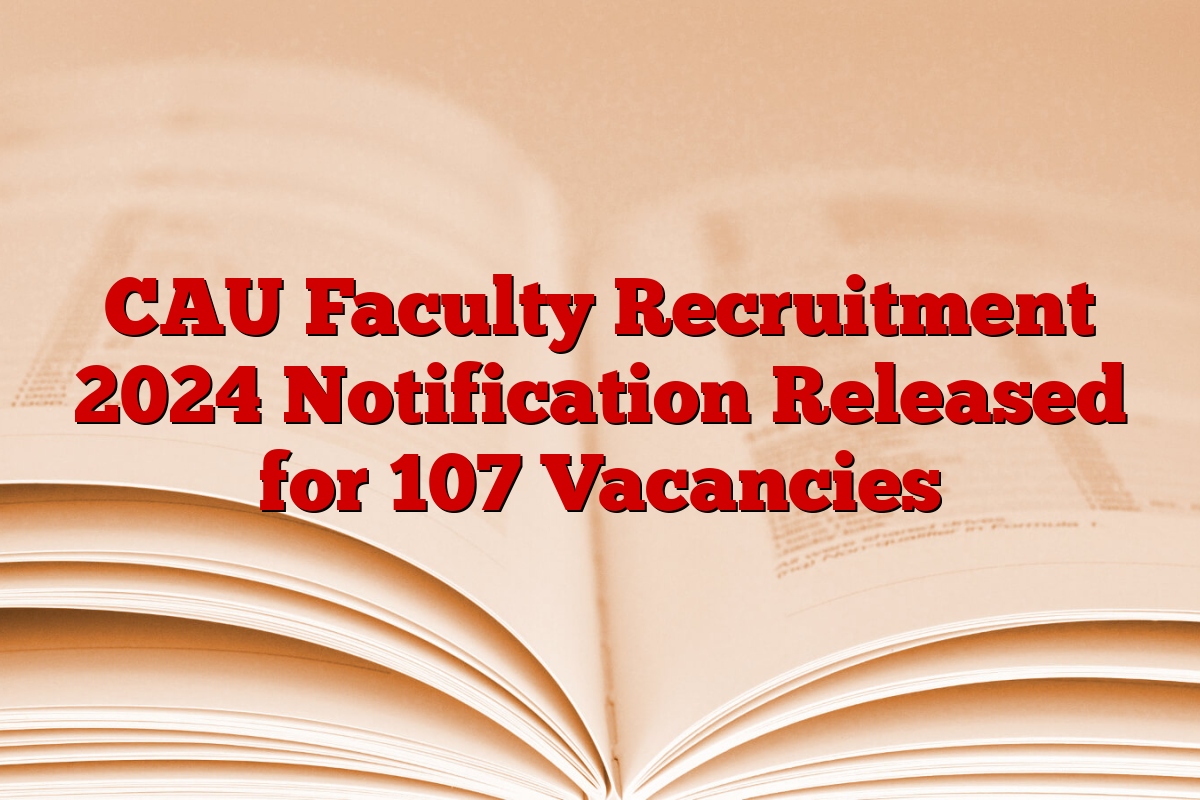 CAU Faculty Recruitment 2024 Notification Released for 107 Vacancies