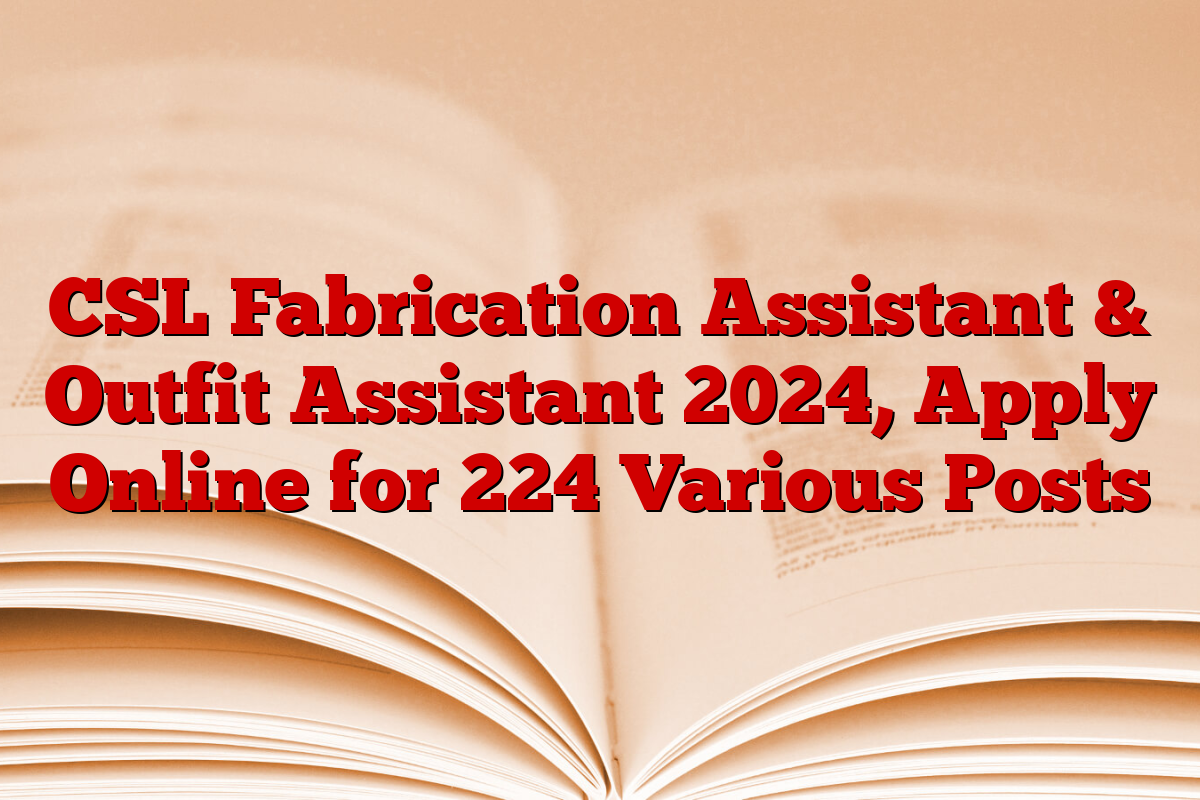 CSL Fabrication Assistant & Outfit Assistant 2024, Apply Online for 224 Various Posts