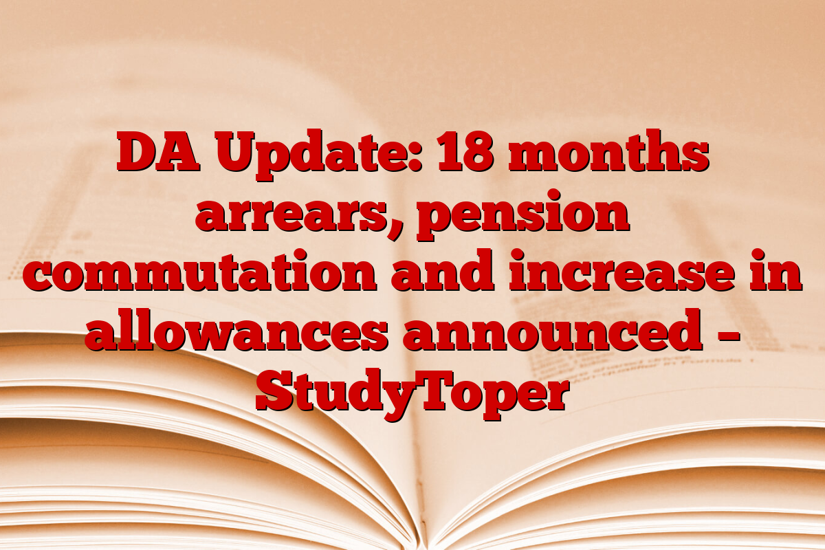 DA Update: 18 months arrears, pension commutation and increase in allowances announced – StudyToper