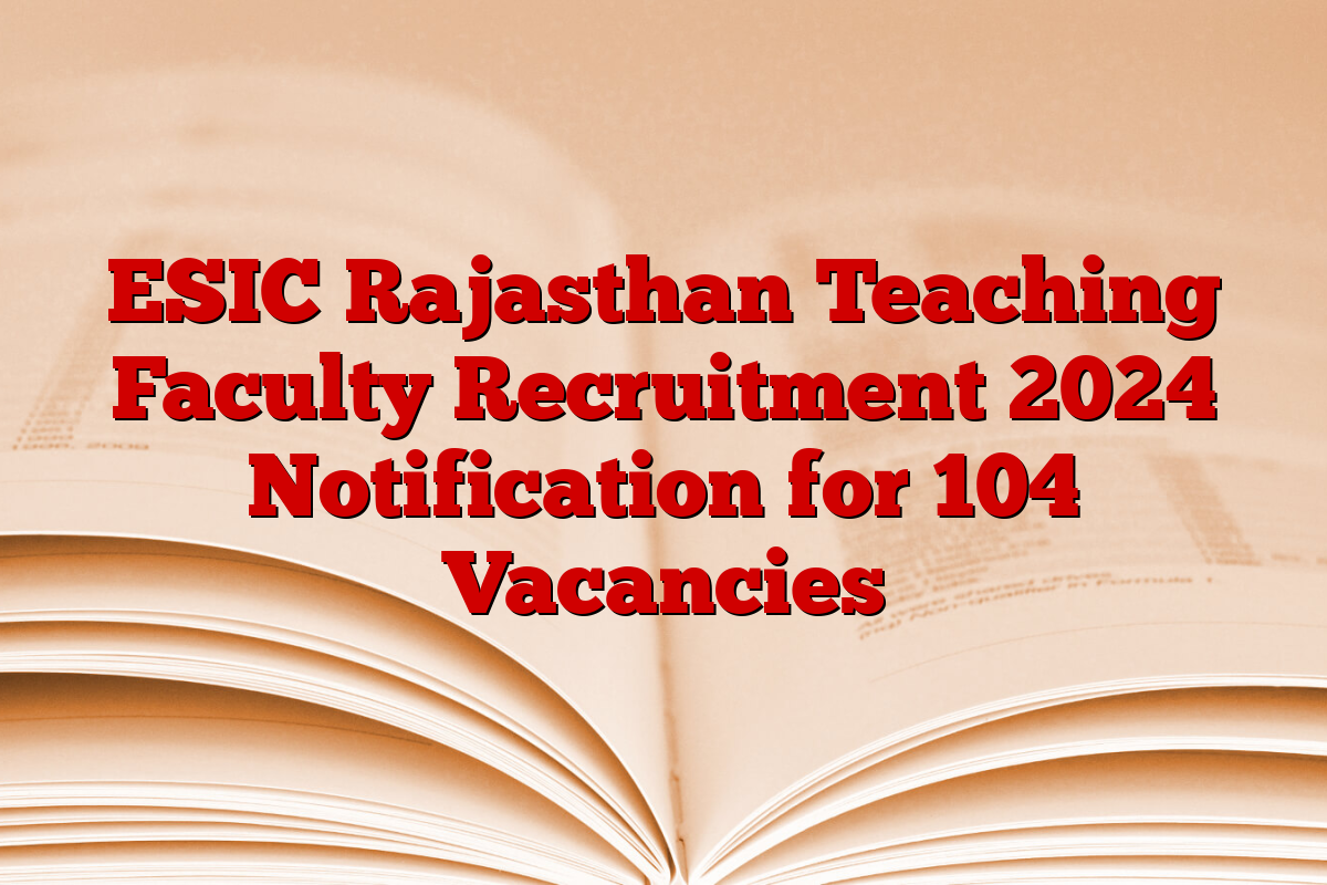 ESIC Rajasthan Teaching Faculty Recruitment 2024 Notification for 104 Vacancies