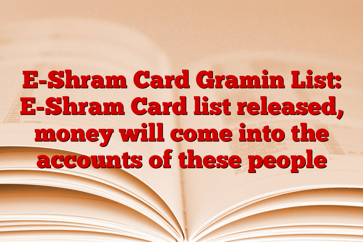 E-Shram Card Gramin List: E-Shram Card list released, money will come into the accounts of these people