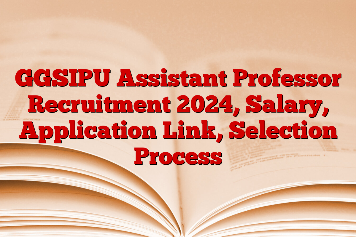 GGSIPU Assistant Professor Recruitment 2024, Salary, Application Link, Selection Process