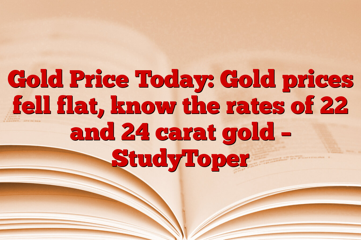 Gold Price Today: Gold prices fell flat, know the rates of 22 and 24 carat gold – StudyToper