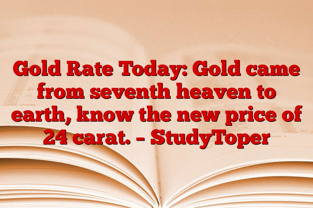 Gold Rate Today: Gold came from seventh heaven to earth, know the new price of 24 carat. – StudyToper