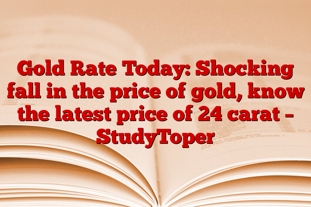 Gold Rate Today: Shocking fall in the price of gold, know the latest price of 24 carat – StudyToper