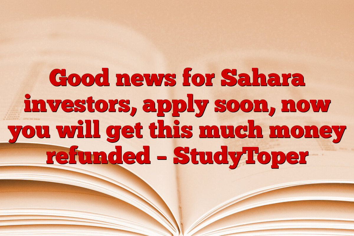 Good news for Sahara investors, apply soon, now you will get this much money refunded – StudyToper