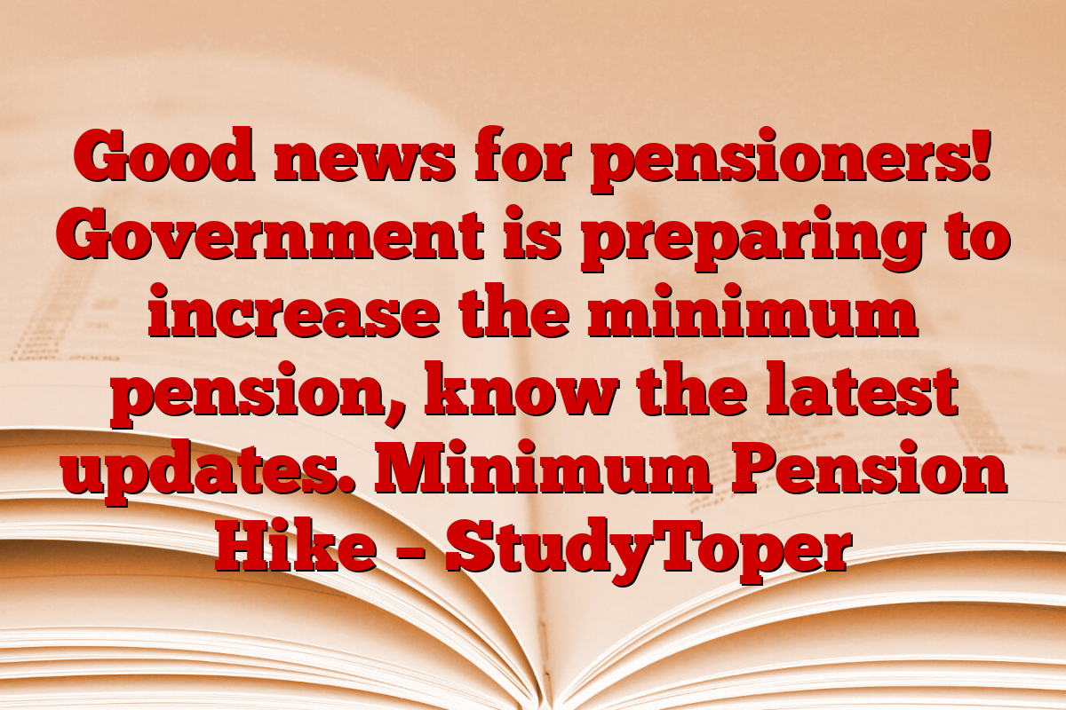 Good news for pensioners! Government is preparing to increase the minimum pension, know the latest updates. Minimum Pension Hike – StudyToper