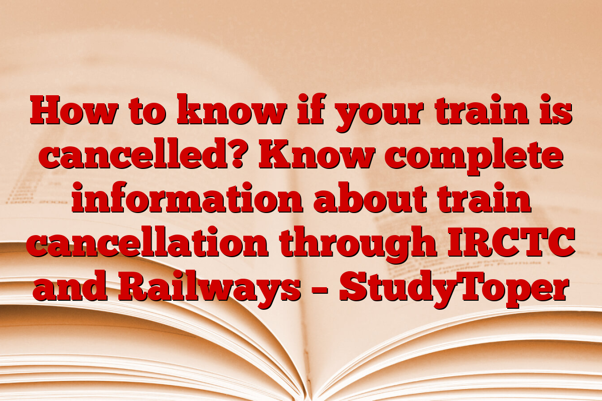 How to know if your train is cancelled? Know complete information about train cancellation through IRCTC and Railways – StudyToper