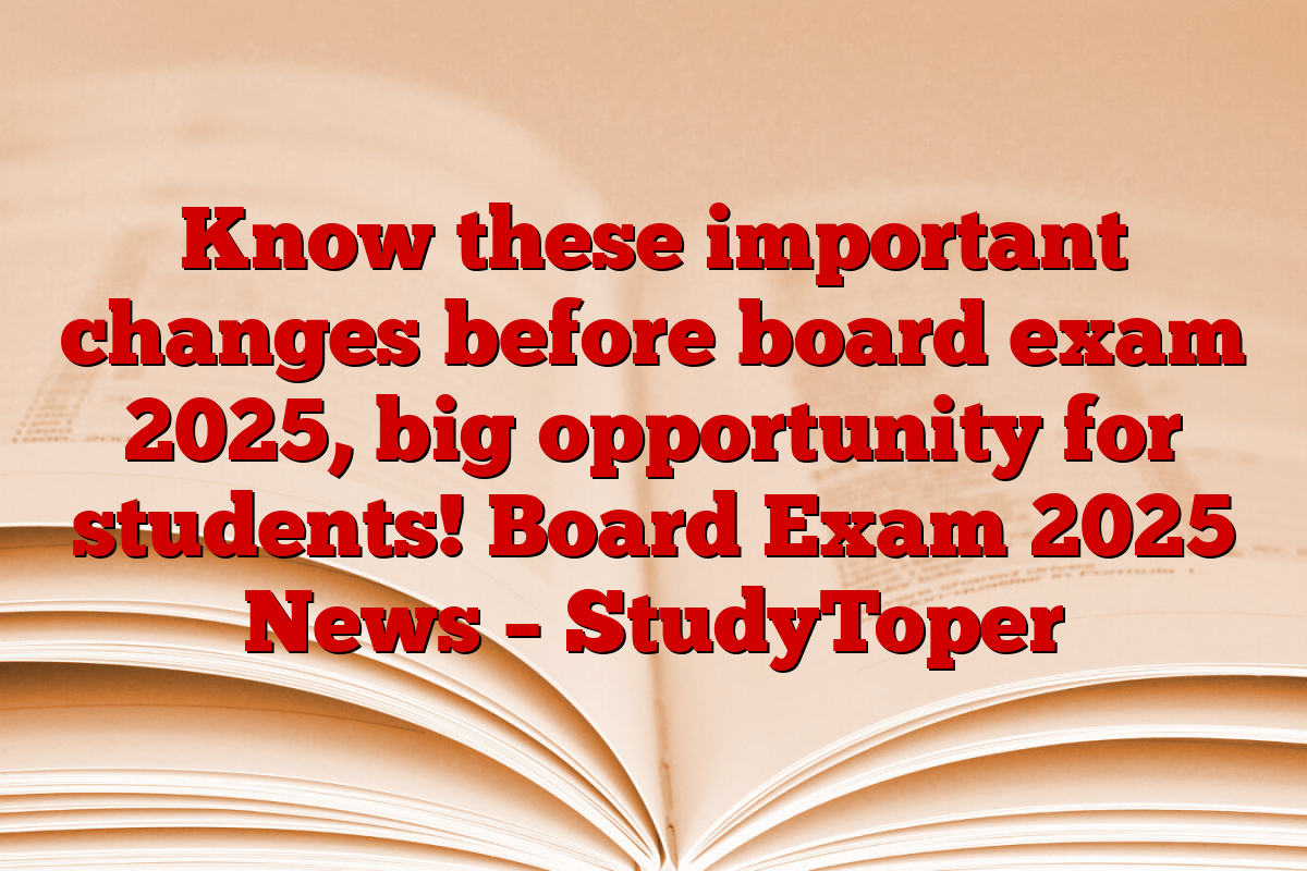 Know these important changes before board exam 2025, big opportunity for students! Board Exam 2025 News – StudyToper